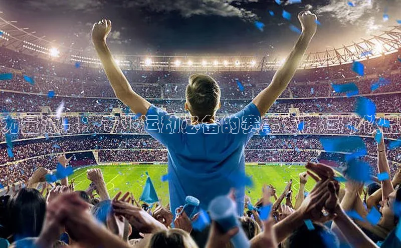 力量源泉：专业运动必备的赛事专用运动饮品